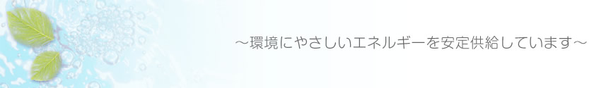 環境にやさしいエネルギーを安定供給しています
